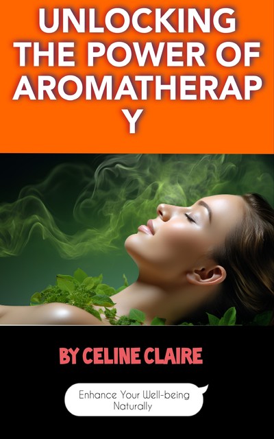 Unlocking the Power of Aromatherapy, Celine Claire