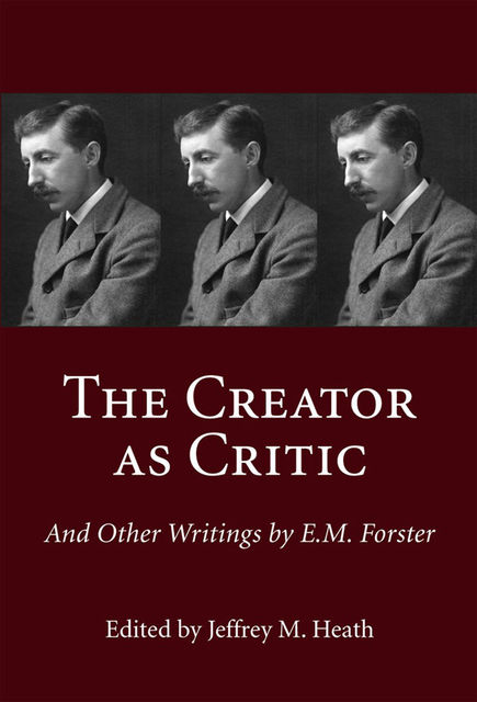 The Creator as Critic and Other Writings by E.M. Forster, Jeffrey M.Heath