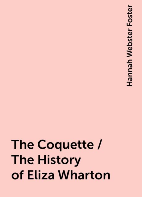 The Coquette / The History of Eliza Wharton, Hannah Webster Foster