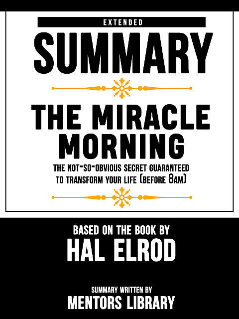 Extended Summary Of The Miracle Morning: The Not-So-Obvious Secret Guaranteed to Transform Your Life (Before 8AM) – Based On The Book By Hal Elrod, Mentors Library