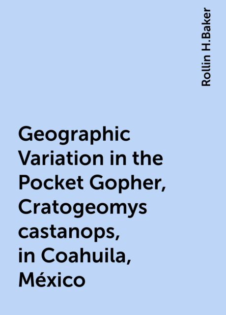 Geographic Variation in the Pocket Gopher, Cratogeomys castanops, in Coahuila, México, Rollin H.Baker