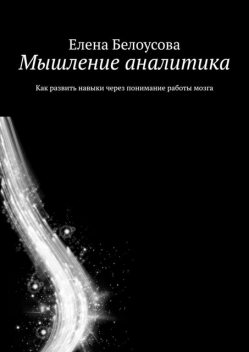 Мышление аналитика. Как развить навыки через понимание работы мозга, Елена Белоусова