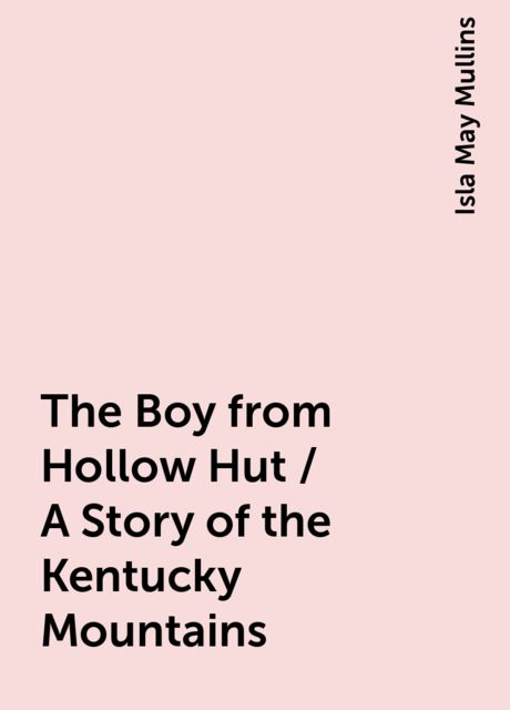 The Boy from Hollow Hut / A Story of the Kentucky Mountains, Isla May Mullins