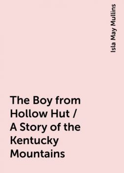 The Boy from Hollow Hut / A Story of the Kentucky Mountains, Isla May Mullins