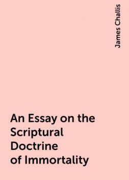 An Essay on the Scriptural Doctrine of Immortality, James Challis