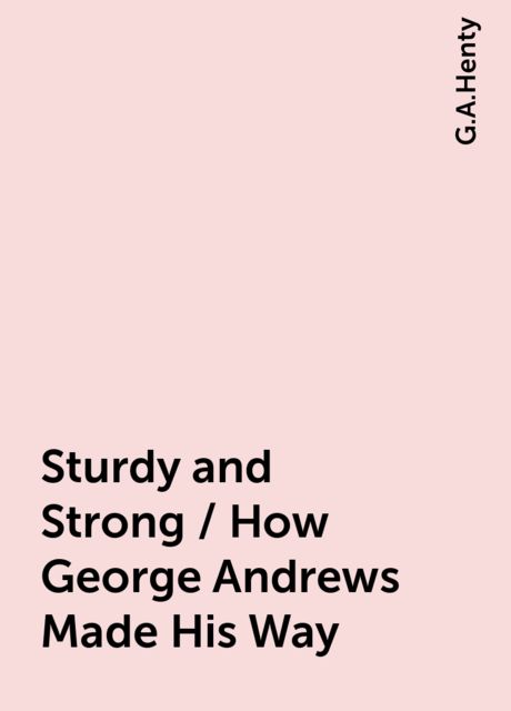 Sturdy and Strong / How George Andrews Made His Way, G.A.Henty
