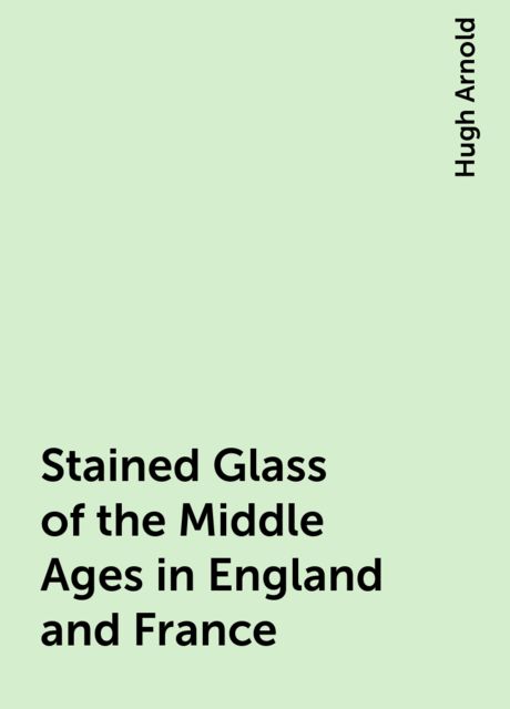 Stained Glass of the Middle Ages in England and France, Hugh Arnold