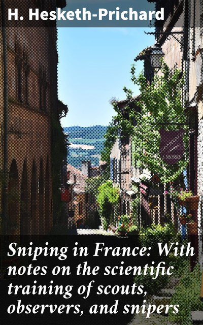 Sniping in France: With notes on the scientific training of scouts, observers, and snipers, H.Hesketh-Prichard