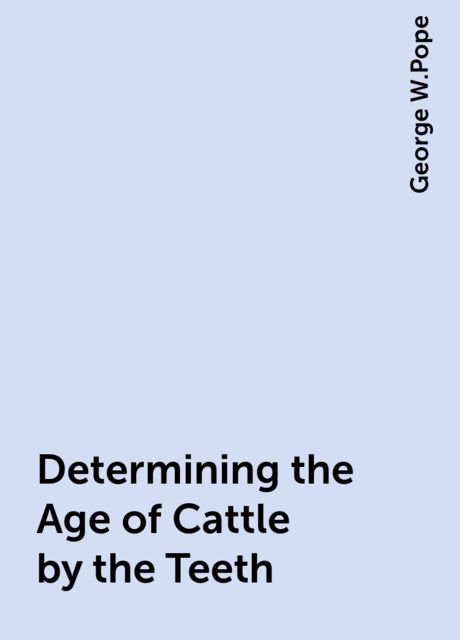 Determining the Age of Cattle by the Teeth, George W.Pope