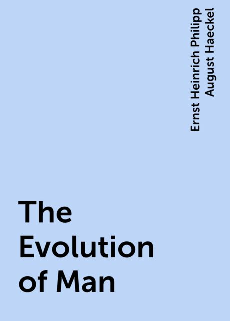 The Evolution of Man, Ernst Heinrich Philipp August Haeckel