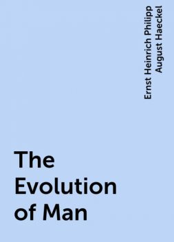 The Evolution of Man, Ernst Heinrich Philipp August Haeckel