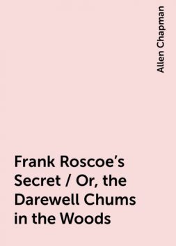 Frank Roscoe's Secret / Or, the Darewell Chums in the Woods, Allen Chapman