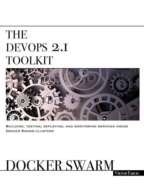 The DevOps 2.1 Toolkit: Docker Swarm: Building, testing, deploying, and monitoring services inside Docker Swarm clusters (The DevOps Toolkit Series), Viktor Farcic