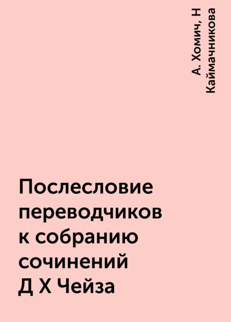 Послесловие переводчиков к собранию сочинений Д Х Чейза, А. Хомич, Н Каймачникова