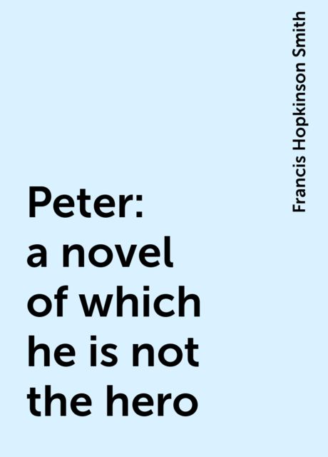 Peter: a novel of which he is not the hero, Francis Hopkinson Smith