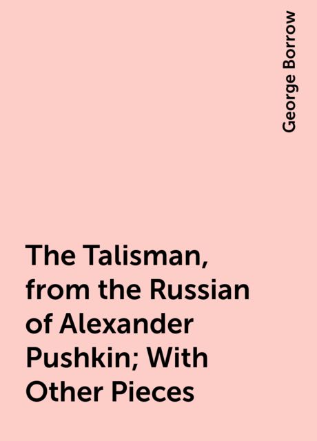 The Talisman, from the Russian of Alexander Pushkin; With Other Pieces, George Borrow