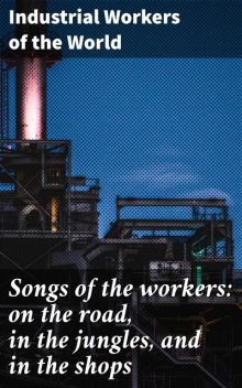 Songs of the workers: on the road, in the jungles, and in the shops, Industrial Workers of the World