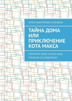 Тайна дома, или Приключение кота Макса. Помогите Ване узнать, куда пропали его родители, Артём Коробко