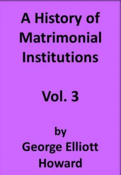 A History of Matrimonial Institutions, Volume 3, George Howard