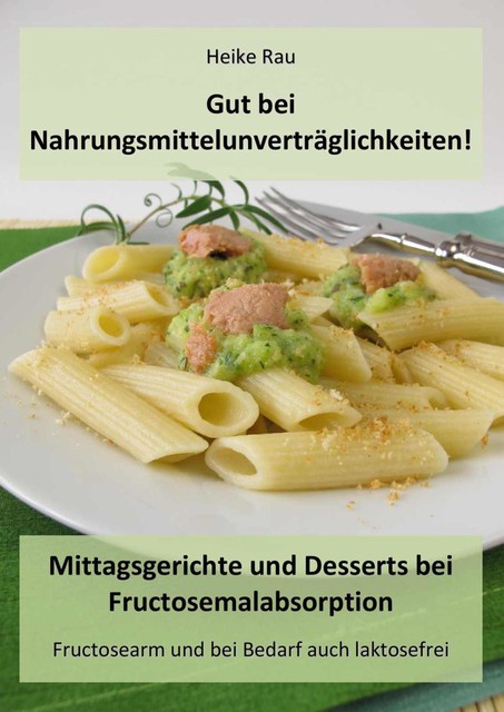 Gut bei Nahrungsmittelunverträglichkeiten! – Mittagsgerichte und Desserts bei Fructosemalabsorption, Heike Rau