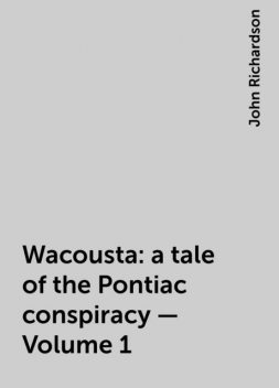 Wacousta : a tale of the Pontiac conspiracy — Volume 1, John Richardson