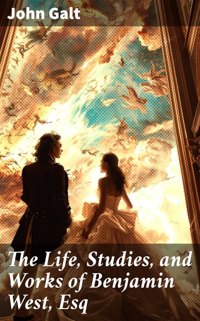 The Life, Studies, and Works of Benjamin West, Esq, John Galt