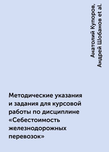 Методические указания и задания для курсовой работы по дисциплине «Себестоимость железнодорожных перевозок», Анатолий Купоров, Андрей Шобанов, Нина Смехова, Юрий Кожевников