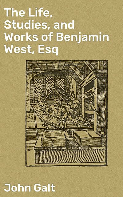 The Life, Studies, and Works of Benjamin West, Esq, John Galt