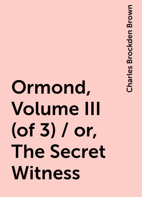 Ormond, Volume III (of 3) / or, The Secret Witness, Charles Brockden Brown