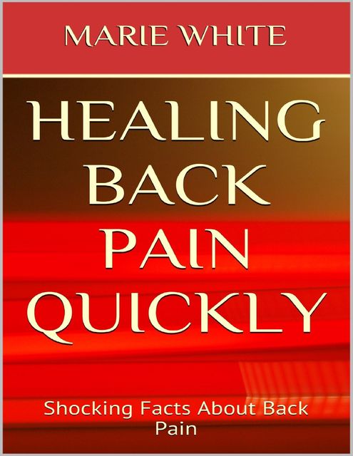Healing Back Pain Quickly: Shocking Facts About Back Pain, Marie White