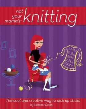 Not Your Mama's Knitting, Heather Dixon