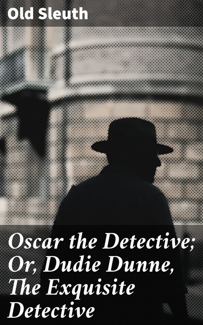 Oscar the Detective; Or, Dudie Dunne, The Exquisite Detective, Sleuth Old