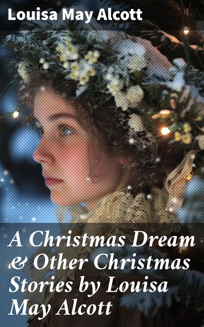 A Christmas Dream & Other Christmas Stories by Louisa May Alcott, Louisa May Alcott