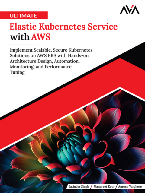 Ultimate Elastic Kubernetes Service with AWS: Implement Scalable, Secure Kubernetes Solutions on AWS EKS with Hands-on Architecture Design, Automation, Monitoring, and Performance Tuning, Aneesh Varghese, Jatinder Singh, Manpreet Kour