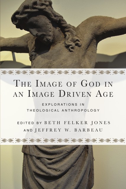 The Image of God in an Image Driven Age, Beth Felker Jones, Jeffrey W. Barbeau