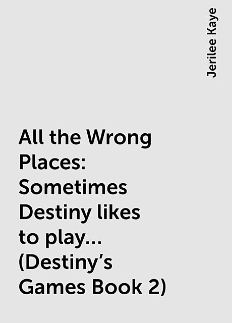 All the Wrong Places: Sometimes Destiny likes to play… (Destiny's Games Book 2), Jerilee Kaye