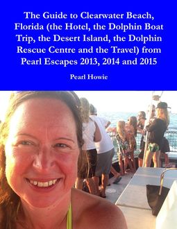 The Guide to Clearwater Beach, Florida (the Hotel, the Dolphin Boat Trip, the Desert Island, the Dolphin Rescue Centre and the Travel) from Pearl Escapes 2013, 2014 and 2015, Pearl Howie
