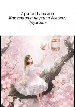 Как птичка научила девочку дружить, Ирина Пушкина