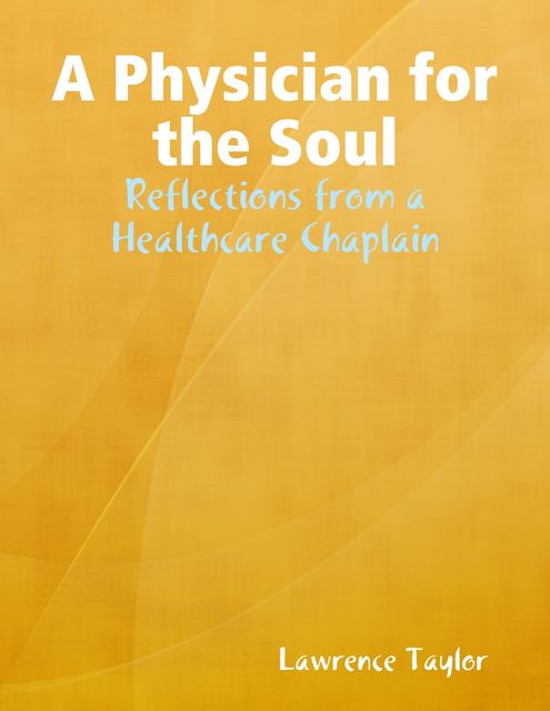 A Physician for the Soul: Reflections from a Healthcare Chaplain, Ph.D., BCCi, Lawrence R Taylor, Various Authors