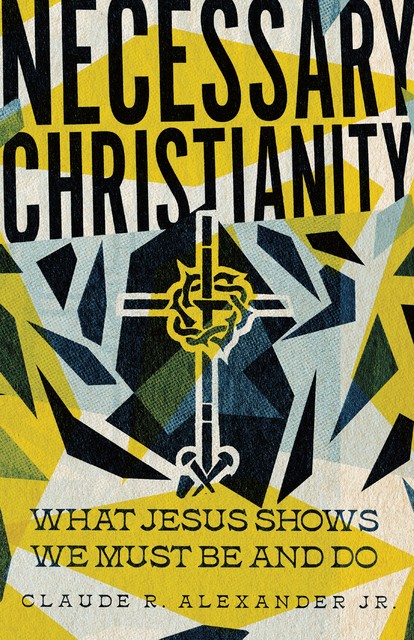 Necessary Christianity, Claude R. Alexander Jr.