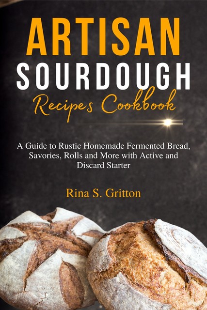 Artisan Sourdough Recipes Cookbook, Rina S. Gritton