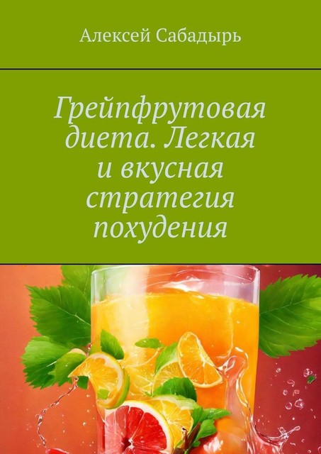 Грейпфрутовая диета. Легкая и вкусная стратегия похудения, Алексей Сабадырь