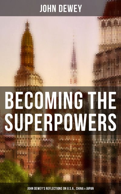 Becoming the Superpowers: John Dewey's Reflections on U.S.A., China & Japan, John Dewey