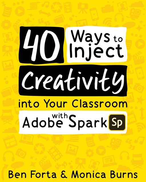 40 Ways to Inject Creativity into Your Classroom with Adobe Spark, Ben Forta, Monica Burns