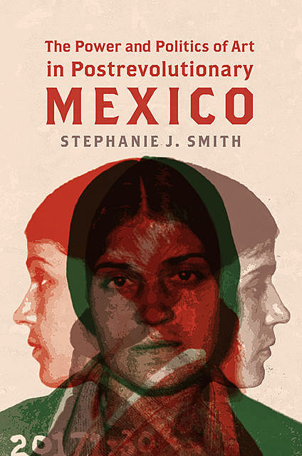 The Power and Politics of Art in Postrevolutionary Mexico, Stephanie Smith