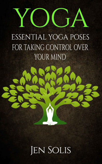 YOGA: Essential Yoga Poses for Taking Control Over Your Mind (FREE BONUS INCLUDED) (Yoga Poses, Yoga for Beginners), Jen Solis