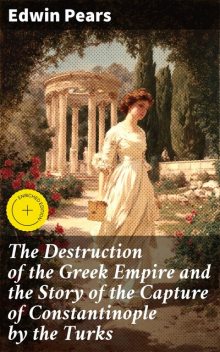 The Destruction of the Greek Empire and the Story of the Capture of Constantinople by the Turks, Edwin Pears