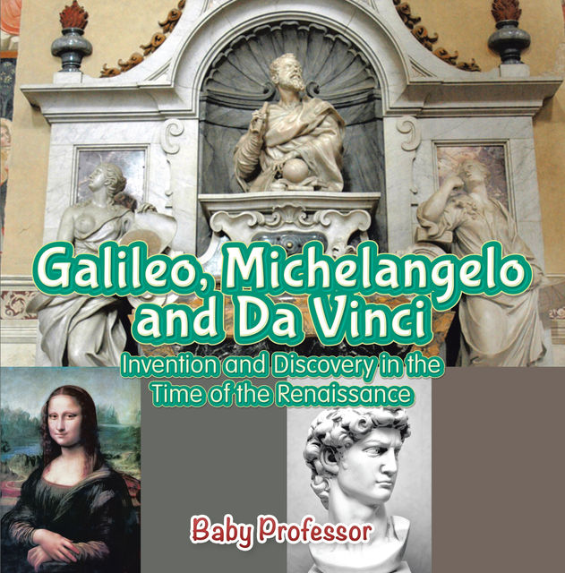 Galileo, Michelangelo and Da Vinci: Invention and Discovery in the Time of the Renaissance, Baby Professor