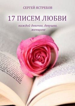 17 ПИСЕМ ЛЮБВИ каждой девочке, девушке, женщине, Сергей Ястребов В.