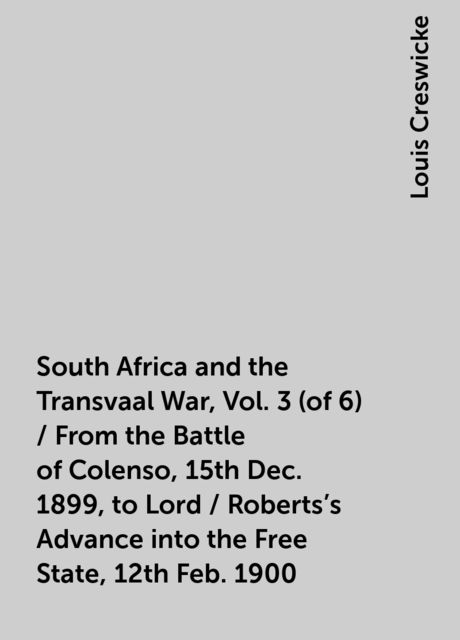 South Africa and the Transvaal War, Vol. 3 (of 6) / From the Battle of Colenso, 15th Dec. 1899, to Lord / Roberts's Advance into the Free State, 12th Feb. 1900, Louis Creswicke